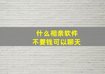 什么相亲软件不要钱可以聊天(