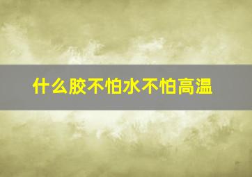 什么胶不怕水不怕高温