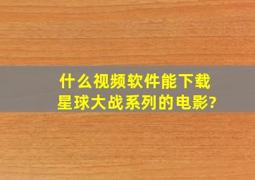 什么视频软件能下载星球大战系列的电影?