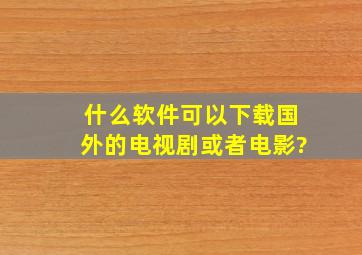 什么软件可以下载国外的电视剧或者电影?