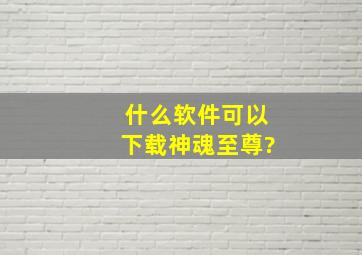 什么软件可以下载神魂至尊?