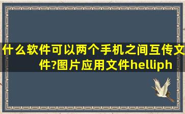 什么软件可以两个手机之间互传文件?图片、应用、文件……都要可以...