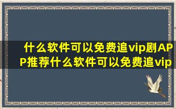 什么软件可以免费追vip剧APP推荐什么软件可以免费追vip剧下载