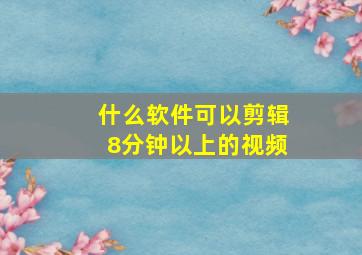 什么软件可以剪辑8分钟以上的视频