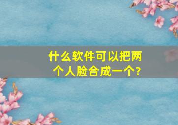 什么软件可以把两个人脸合成一个?