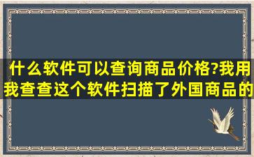 什么软件可以查询商品价格?我用我查查这个软件扫描了外国商品的...