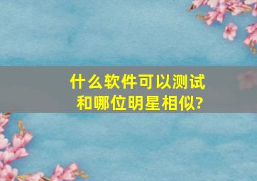 什么软件可以测试和哪位明星相似?