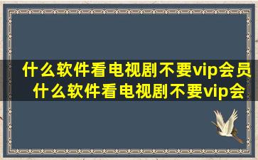 什么软件看电视剧不要vip会员 什么软件看电视剧不要vip会员榜单