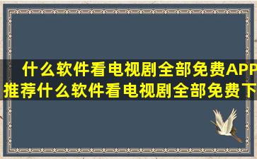 什么软件看电视剧全部免费APP推荐什么软件看电视剧全部免费下载