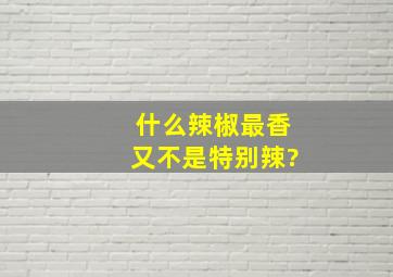 什么辣椒最香又不是特别辣?