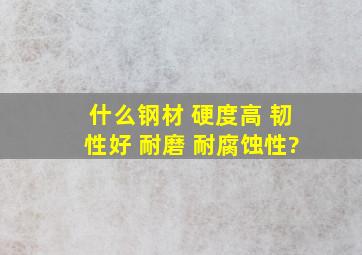 什么钢材 硬度高 韧性好 耐磨 耐腐蚀性?