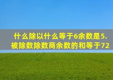 什么除以什么等于6余数是5.被除数除数商余数的和等于72