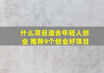 什么项目适合年轻人创业 推荐9个创业好项目