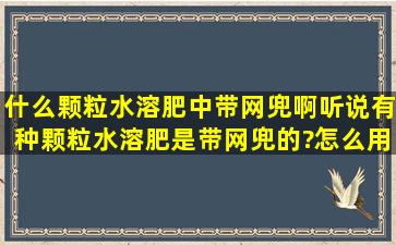 什么颗粒水溶肥中带网兜啊,听说有种颗粒水溶肥是带网兜的?怎么用?