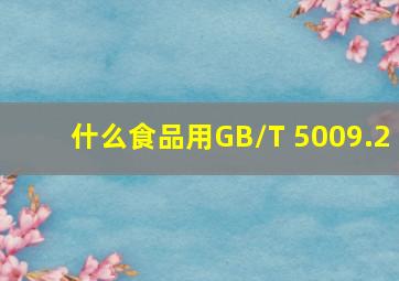 什么食品用GB/T 5009.2