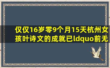 仅仅16岁零9个月15天,杭州女孩叶诗文的成就已“前无古人”。2012...