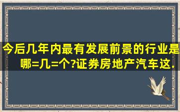 今后几年内,最有发展前景的行业是哪=几=个?证券、房地产、汽车这...