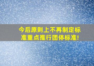 今后原则上不再制定标准,重点推行团体标准!