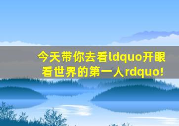 今天,带你去看“开眼看世界的第一人”!