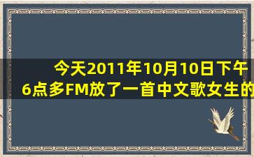 今天2011年10月10日,下午6点多,FM放了一首中文歌,女生的,歌词里有...