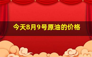 今天8月9号原油的价格