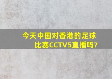 今天中国对香港的足球比赛CCTV5直播吗?