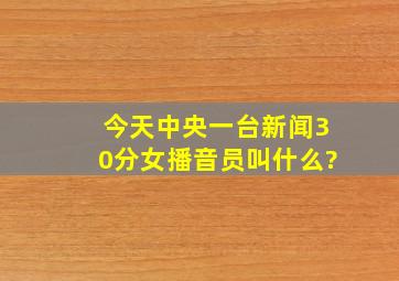 今天中央一台新闻30分女播音员叫什么?