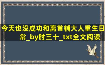 今天也没成功和离(首辅大人重生日常)_by时三十_txt全文阅读,百度网盘...