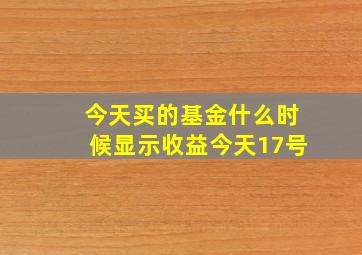 今天买的基金什么时候显示收益,今天17号