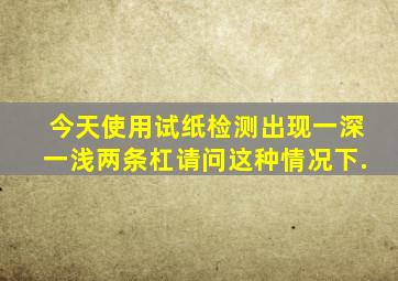 今天使用试纸检测出现一深一浅两条杠,请问这种情况下.