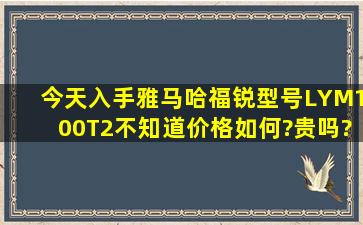 今天入手雅马哈福锐,型号LYM100T2,不知道价格如何?贵吗?