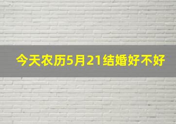 今天农历5月21结婚好不好