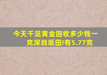 今天千足黄金回收多少钱一克(深圳坂田!有5.77克