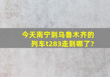 今天南宁到乌鲁木齐的列车t283走到哪了?