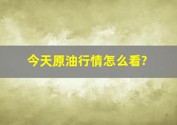 今天原油行情怎么看?