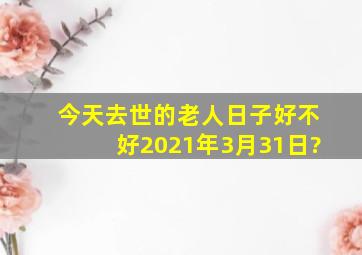 今天去世的老人日子好不好2021年3月31日?