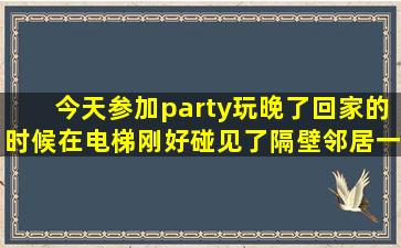 今天参加party玩晚了,回家的时候在电梯刚好碰见了隔壁邻居一对情侣,...