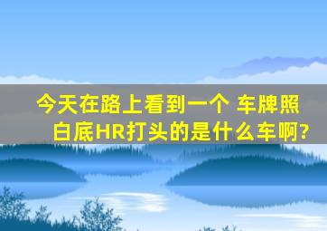 今天在路上看到一个 车牌照白底HR打头的,是什么车啊?