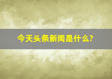 今天头条新闻是什么?