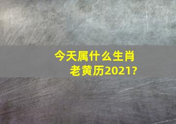 今天属什么生肖老黄历2021?