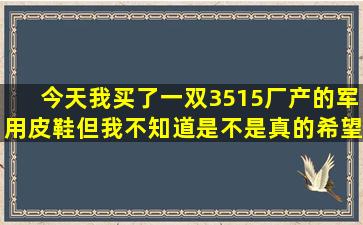 今天我买了一双3515厂产的军用皮鞋,但我不知道是不是真的,希望有人...