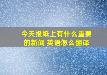 今天报纸上有什么重要的新闻 (英语怎么翻译)