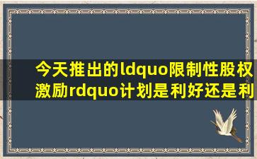 今天推出的“限制性股权激励”计划,是利好还是利空