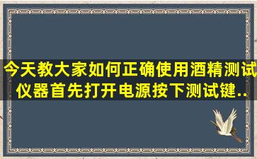 今天教大家如何正确使用酒精测试仪器。首先打开电源,按下测试键...