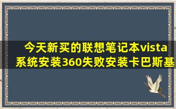 今天新买的联想笔记本,vista系统安装360失败,安装卡巴斯基后系统就...