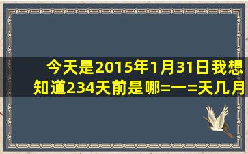 今天是2015年1月31日我想知道234天前是哪=一=天几月几号