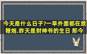 今天是什么日子?一早外面都在放鞭炮.昨天是财神爷的生日, 那今天?