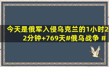 今天是俄军入侵乌克兰的1小时22分钟+769天#俄乌战争 #俄乌形势...