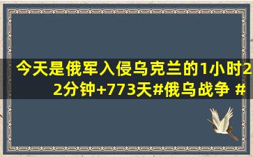 今天是俄军入侵乌克兰的1小时22分钟+773天#俄乌战争 #俄乌形势...