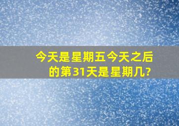 今天是星期五,今天之后的第31天是星期几?